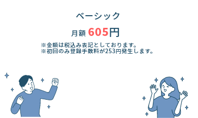 ベーシック月額 605円※金額は税込み表記としております。※初回のみ登録手数料が253円発生します。